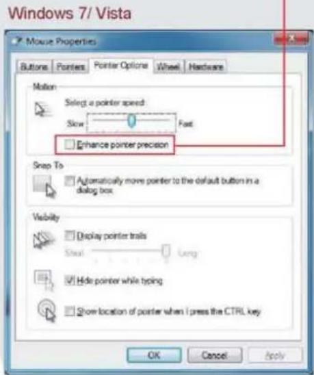 Windows 7/ Vista Mouse Properties Buttons Pointers Pointer Options Wheel Hardware Motion Select a pointer speed Slow Fast Enhance pointer precision Snap To Automatically move pointer to the default button in a dialog box Visibility Display pointer trails Steal Long Hide pointer while typing Show loc…