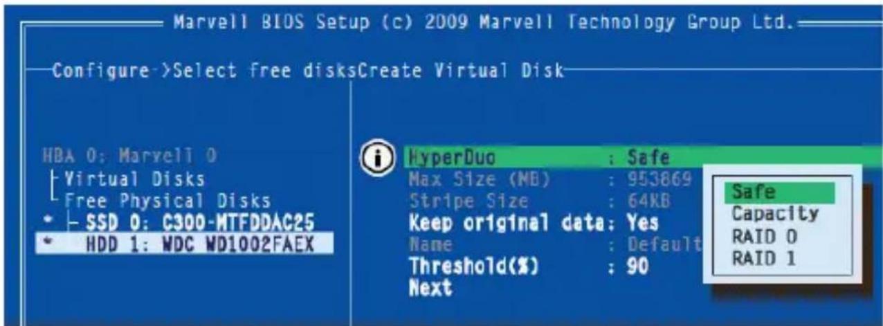 Marvell BIOS Setup (c) 2009 Marvell Technology Group Ltd. Configure->Select free disksCreate Virtual Disk HBA 0: Marvell 0 Virtual Disks Free Physical Disks SSD 0: C300-MTFDDAC25 HDD 1: WDC WD1002FAEX HyperDuo : Safe Max Size (MB) : 953869 Stripe Size : 64KB Keep original data: Yes Name : Default Threshold(%) : 90 Next Safe Capacity RAID 0 RAID 1