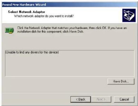 Found New Hardware Wizard Select Network Adapter Which network adapter do you want to install? Click the Network Adapter that matches your hardware, then click OK. If you have an installation disk for this component, click Have Disk. (Unable to find any drivers for this device) Have Disk... < Back Next > Cancel
