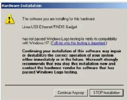 Hardware Installation The software you are installing for this hardware Linux USB Ethernet/RNDIS Gadget has not passed Windows Logo testing to verify its compatibility with Windows KP. [Tell me why this testing is important] Continuing your installation of this software may impair or destabilize the correct operation of your system either immediately or in the future. Microsoft strongly recommends that you stop this installation now and contact the hardware vendor for software that has passed Windows Logo testing. Continue Anyway STOP Installation