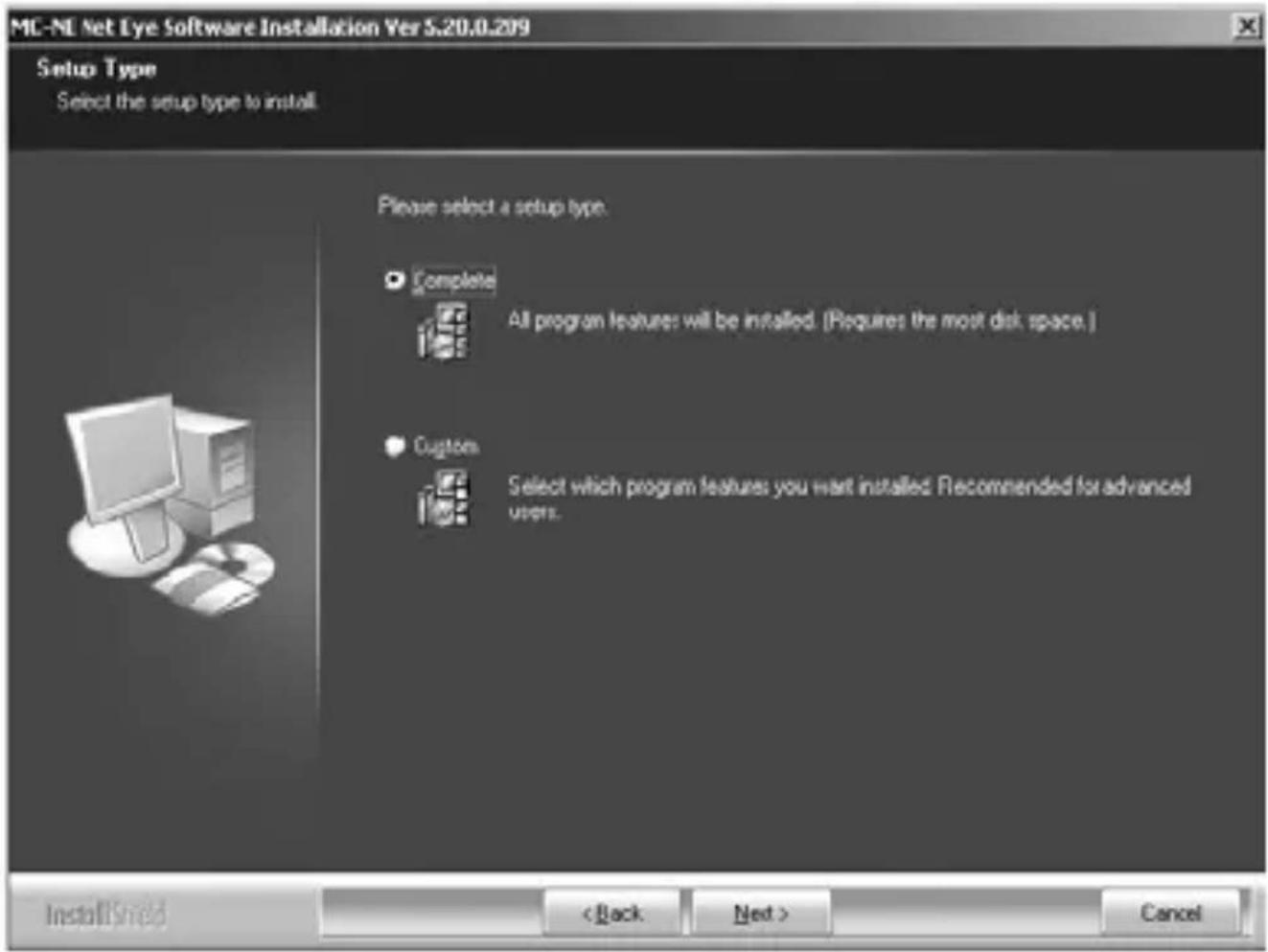 MC-NL Net Eye Software Installation Ver 5.20.0.209 Setup Type Select the setup type to install. Please select a setup type. Complete All program features will be installed. (Requires the most disk space.) Custom Select which program features you want installed. Recommended for advanced users. InstallShield < Back Next > Cancel