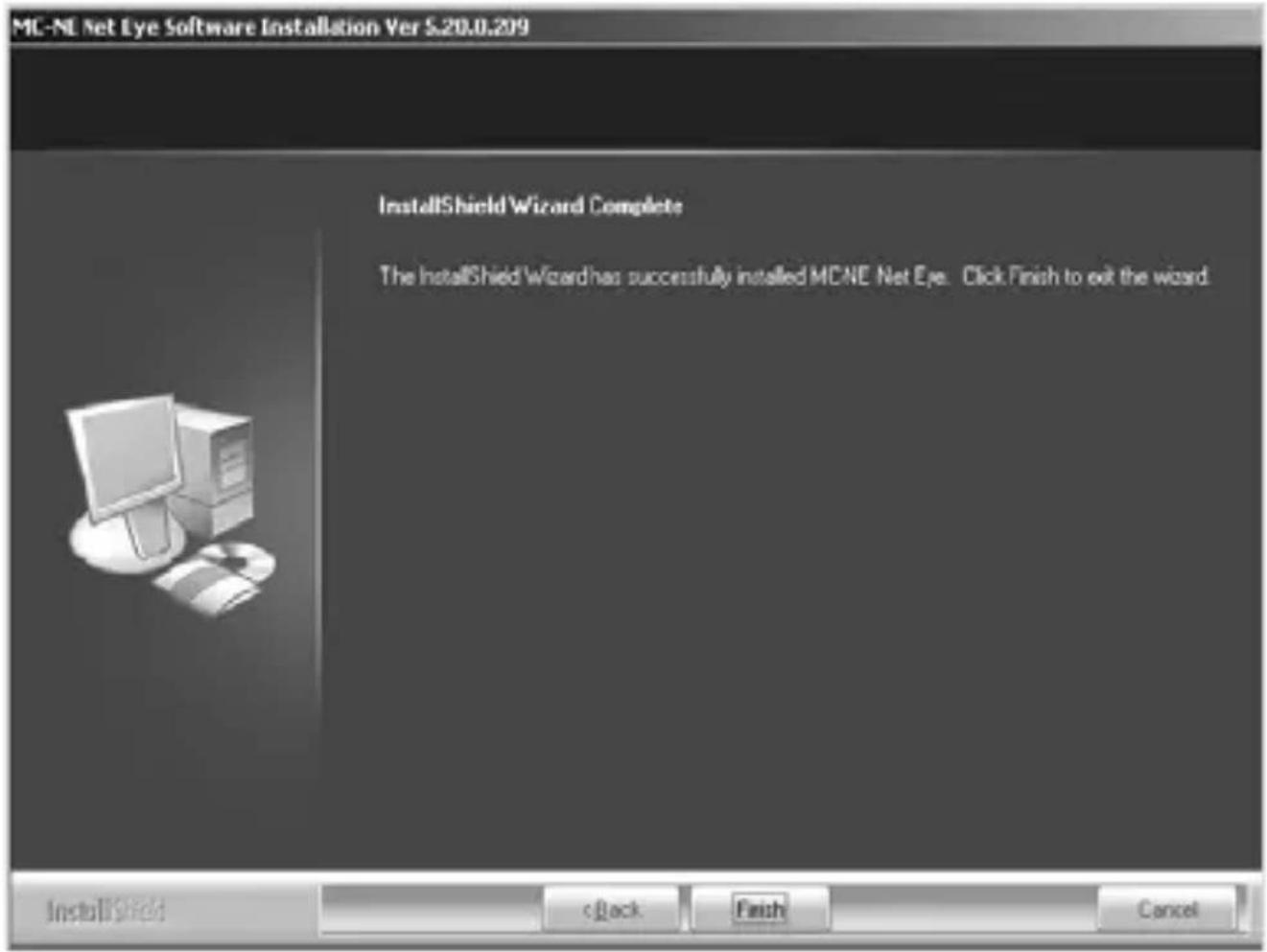 MC-NL Net Eye Software Installation Ver $20.0.209 InstallShield Wizard Complete The InstallShield Wizard has successfully installed MCNE Net Eye. Click Finish to exit the wizard.