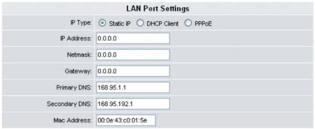 LAN Port Settings IP Type: Static IP DHCP Client PPPoE IP Address: 0.0.0.0 Netmask: 0.0.0.0 Gateway: 0.0.0.0 Primary DNS: 168.95.1.1 Secondary DNS: 168.95.192.1 Mac Address: 00:0e:43:c0:01:5e