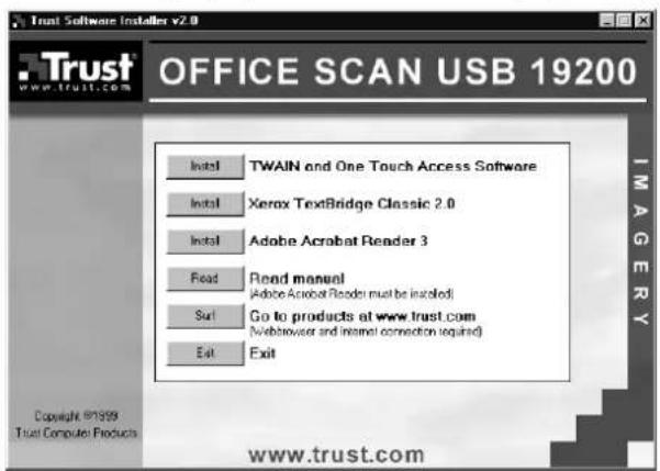 Trust Software Installer v2.0 OFFICE SCAN USB 19200 Install TWAIN and One Touch Access Software Install Xerox TextBridge Classic 2.0 Install Adobe Acrobat Reader 3 Read Read manual (Adobe Acrobat Reader must be installed) Surl Go to products at www.trust.com (webbrowser and internet connection required) Exit Exit Copyright ©1999 Trust Computer Products www.trust.com