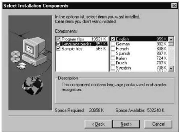 Select Installation Components In the options list, select items you want installed. Clear items you don't want installed. Components ✓ Program files 13531 K ✓ Language packs 859 K ✓ Sample files 568 K ✓ English 859 K ✓ German 902 K ✓ French 808 K ✓ Spanish 897 K ✓ Italian 724 K ✓ Dutch 787 K ✓ Swedish 708 K Description This component contains language packs used in character recognition. Space Required: 20958 K Space Available: 502240 K < Back Next > Cancel
