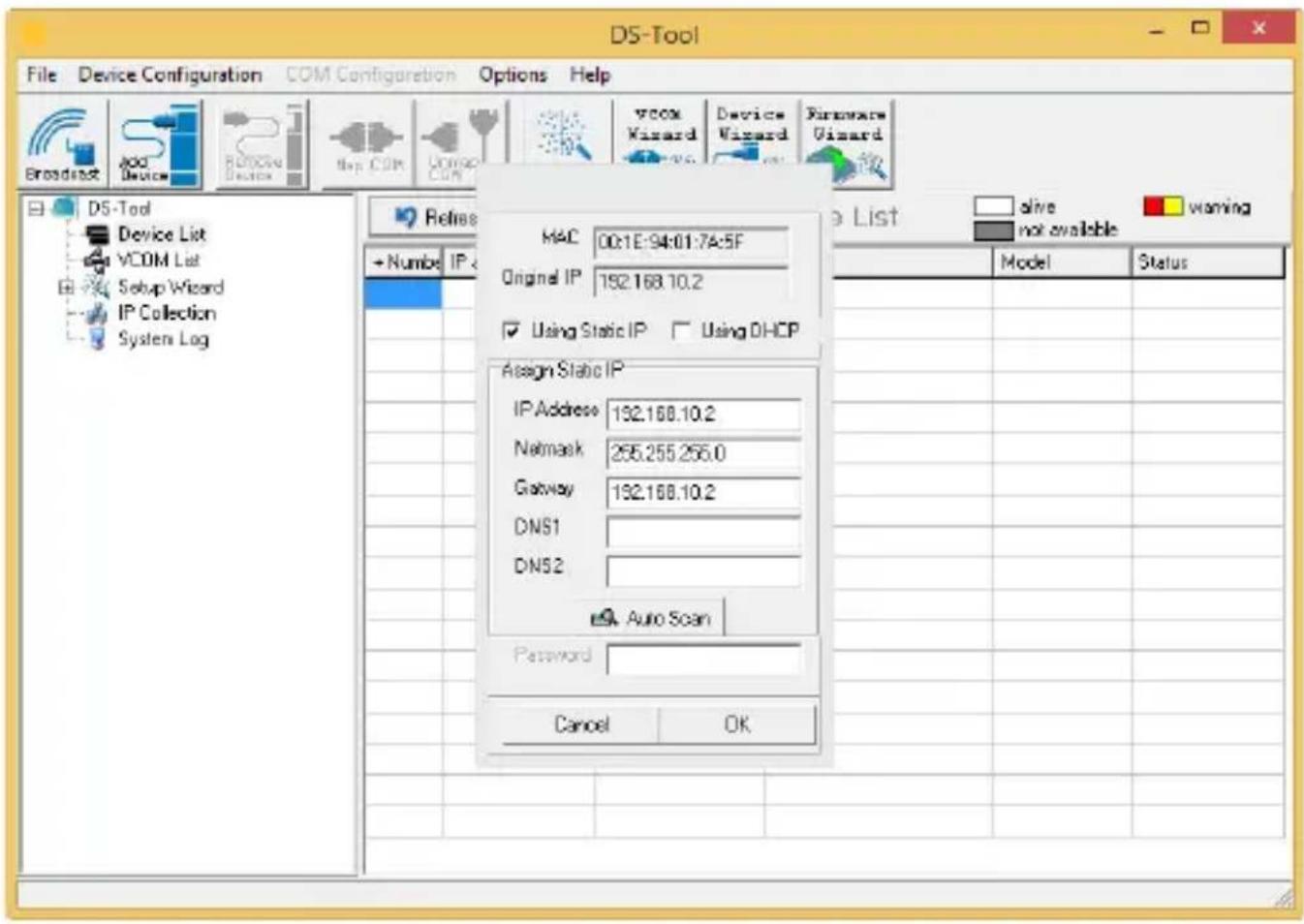 DS-Tool File Device Configuration COM Configuration Options Help Broadcast ADC Device Retrosive Device Map COM Unmax COM VCCX Wizard Device Wizard Firmware Wizard DS-Tool Device List VCOM List Setup Wizard IP Collection System Log Refines MAC 00:1E:94:01:7A:5F Original IP 192.168.10.2 Using Static IP Using DHCP Assign Static IP IP Address 192.168.10.2 Netmask 255.255.256.0 Gateway 192.168.10.2 DNS1 DNS2 Auto Scan Password Cancel OK a List alive warning not available Model Status