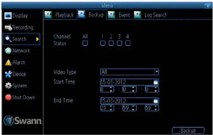 Display Recording Search Network Alarm Device System Shut Down Swann. Menu Playback Backup Event Log Search Channel All 1 2 3 4 Status Video Type All Start Time 15-03-2012 0 : 0 : 0 End Time 15-03-2012 23 : 59 : 59 Backup