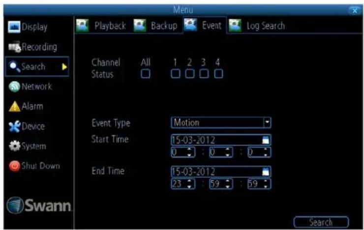 Display Recording Search Network Alarm Device System Shut Down Swann Playback Backup Event Log Search Channel All 1 2 3 4 Status Event Type Motion Start Time 15-03-2012 0 : 0 : 0 End Time 15-03-2012 23 : 59 : 59 Search