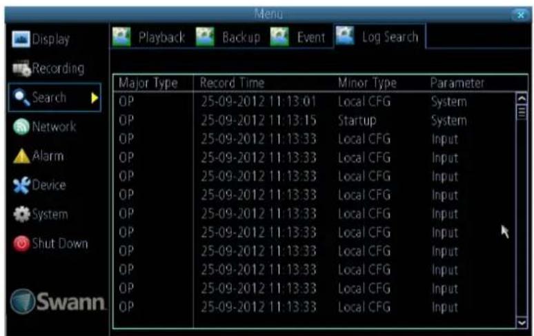 Display Recording Search Network Alarm Device System Shut Down Swann Menu Playback Backup Event Log Search Major Type Record Time Minor Type Parameter OP 25-09-2012 11:13:01 Local CFG System OP 25-09-2012 11:13:15 Startup System OP 25-09-2012 11:13:33 Local CFG Input OP 25-09-2012 11:13:33 Local CFG Input OP 25-09-2012 11:13:33 Local CFG Input OP 25-09-2012 11:13:33 Local CFG Input OP 25-09-2012 11:14:33 Local CFG Input OP 25-09-2012 11:13:33 Local CFG Input OP 25-09-2012 11:13:33 Local CFG Input