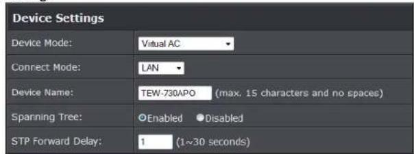 Device Settings Device Mode: Virtual AC Connect Mode: LAN Device Name: TEW-730APO (max. 15 characters and no spaces) Spanning Tree: OEnabled ●Disabled STP Forward Delay: 1 (1~30 seconds)