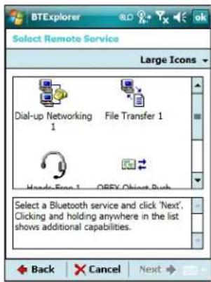BTExplorer Select Remote Service Large Icons Dial-up Networking 1 File Transfer 1 Hands-Seq 1 OBEX-Client Push Select a Bluetooth service and click 'Next'. Clicking and holding anywhere in the list shows additional capabilities. Back Cancel Next