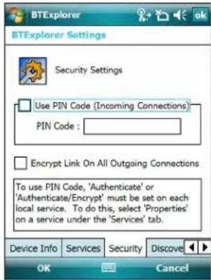 BTExplorer Settings Security Settings Use PIN Code (Incoming Connections) PIN Code : Encrypt Link On All Outgoing Connections To use PIN Code, 'Authenticate' or 'Authenticate/Encrypt' must be set on each local service. To do this, select 'Properties' on a service under the 'Services' tab. Device Info Services Security Discove OK Cancel