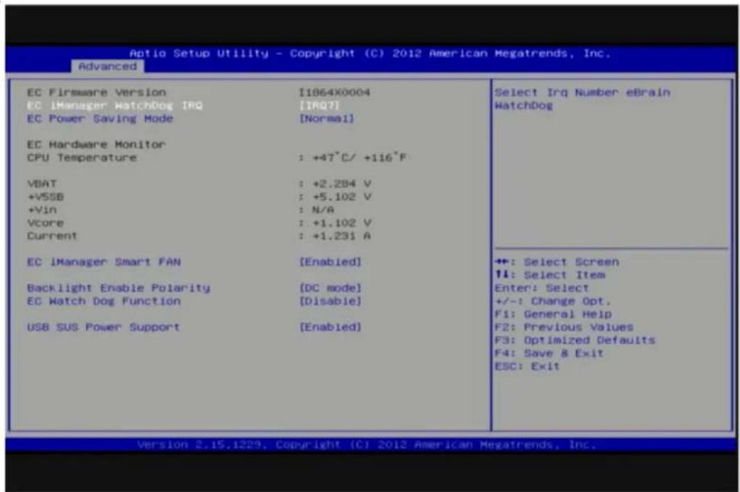 Aptio Setup Utility - Copyright (C) 2012 American Megatrends, Inc. Advanced EC Firmware Version I1864X0004 EC iManager HatchDog IRQ [IRQ?] EC Power Saving Mode [Normal] EC Hardware Monitor CPU Temperature : +47°C/ +116°F VBAT : +2.284 V +VSSB : +5.102 V +Vin : N/A Vcore : +1.102 V Current : +1.231 A EC iManager Smart FAN [Enabled] Backlight Enable Polarity [DC mode] EC Watch Dog Function [Disable] USB SUS Power Support [Enabled] Select Irq Number eBrain WatchDog +: Select Screen ↑: Select Item Enter: Select +/-: Change Opt. F1: General Help F2: Previous Values F3: Optimized Defaults F4: Save & Exit ESC: Exit Version 2.15.1229, Copyright (C) 2012 American Megatrends, Inc.