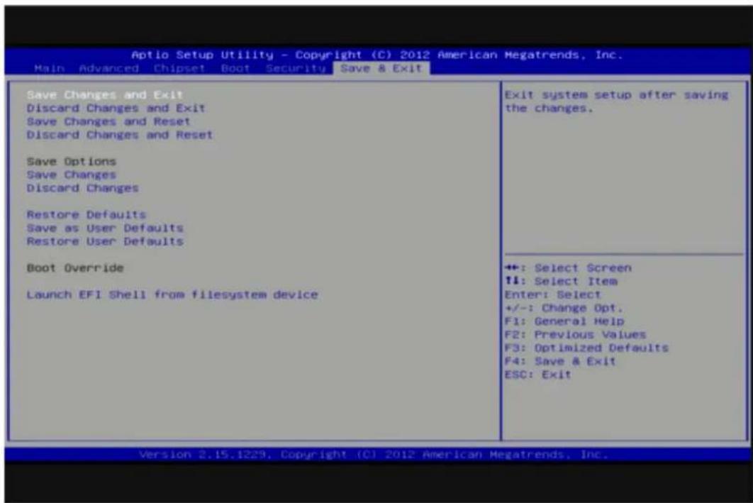 Aptio Setup Utility - Copyright (C) 2012 American Megatrends, Inc. Main Advanced Chipset Boot Security Save & Exit Save Changes and Exit Discard Changes and Exit Save Changes and Reset Discard Changes and Reset Save Options Save Changes Discard Changes Restore Defaults Save as User Defaults Restore User Defaults Boot Override Launch EFI Shell from filesystem device Exit system setup after saving the changes. ++: Select Screen TI: Select Item Enter: Select +/-: Change Opt. F1: General Help F2: Previous Values F3: Optimized Defaults F4: Save & Exit ESC: Exit Version 2.15.1229, Copyright (C) 2012 American Megatrends, Inc.