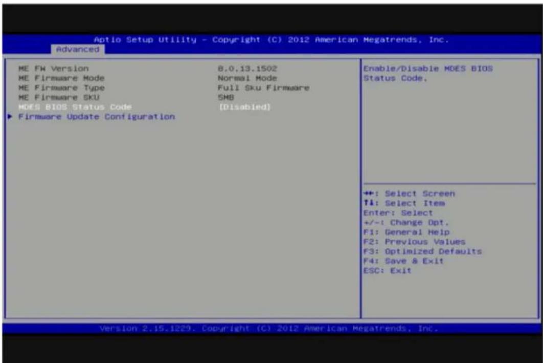 Aptio Setup Utility - Copyright (C) 2012 American Megatrends, Inc. Advanced ME FW Version 8.0.13.1502 ME Firmware Mode Normal Mode ME Firmware Type Full Sku Firmware ME Firmware SKU SMB MDES BIOS Status Code [Disabled] ► Firmware Update Configuration Enable/Disable MDES BIOS Status Code. ++: Select Screen T1: Select Item Enter: Select +/-: Change Opt. F1: General Help F2: Previous Values F3: Optimized Defaults F4: Save & Exit ESC: Exit Version 2.15.1229. Copyright (C) 2012 American Megatrends, Inc.
