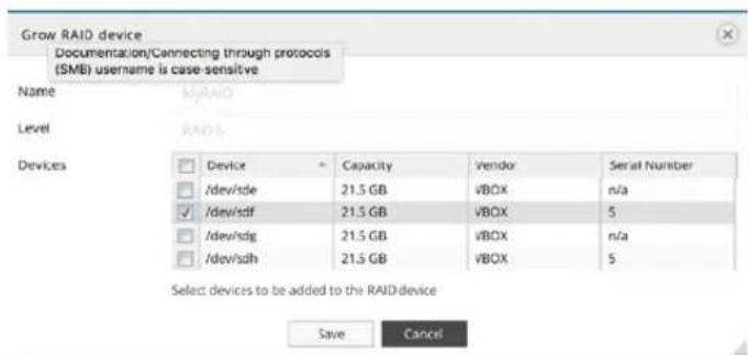 Grow RAID device Documentation/Connecting through protocols (SMB) username is case-sensitive Name RAID Level RAID Devices Device Capacity Vendor Serial Number /dev/sde 21.5 GB VBOX n/a /dev/sdf 21.5 GB VBOX 5 /dev/sdg 21.5 GB VBOX n/a /dev/sdh 21.5 GB VBOX 5 Select devices to be added to the RAID device Save Cancel
