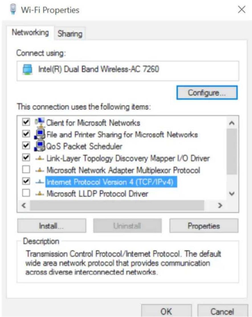 Wi-Fi Properties Networking Sharing Connect using: Intel(R) Dual Band Wireless-AC 7260 Configure... This connection uses the following items: ✓ Client for Microsoft Networks ✓ File and Printer Sharing for Microsoft Networks ✓ QoS Packet Scheduler ✓ Link-Layer Topology Discovery Mapper I/O Driver □ Microsoft Network Adapter Multiplexor Protocol ✓ Internet Protocol Version 4 (TCP/IPv4) □ Microsoft LLDP Protocol Driver Install... Uninstall Properties Description Transmission Control Protocol/Internet Protocol. The default wide area network protocol that provides communication across diverse interconnected networks. OK Cancel
