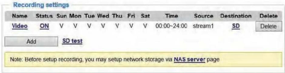 Recording settings Name Status Sun Mon Tue Wed Thu Fri Sat Time Source Destination Delete Video ON V V V V V V V 00:00~24:00 sream1 SD Delete Add SD test Note: Before setup recording, you may setup network storage via NAS server page