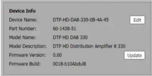 Device Info Device Name: DTP-HD-DA8-330-0B-4A-45 Edit Part Number: 60-1438-51 Model Name: DTP HD DAB 330 Model Description: DTP HD Distribution Amplifier 8 330 Firmware Version: 0.00 Update Firmware Build: 0018-b10Abdul8
