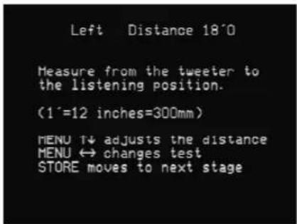 Left Distance 18'0 Measure from the tweeter to the listening position. (1'=12 inches=300mm) MENU ↑↓ adjusts the distance MENU ↔ changes test STORE moves to next stage