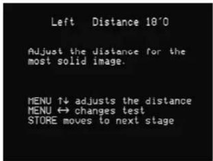 Left Distance 18'0 Adjust the distance for the most solid image. MENU ↑↓ adjusts the distance MENU ↔ changes test STORE moves to next stage