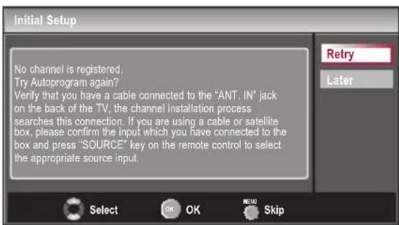 Initial Setup No channel is registered. Try Autoprogram again? Verify that you have a cable connected to the "ANT. IN" jack on the back of the TV, the channel installation process searches this connection. If you are using a cable or satellite box, please confirm the input which you have connected to the box and press "SOURCE" key on the remote control to select the appropriate source input. Retry Later Select OK OK NEU Skip