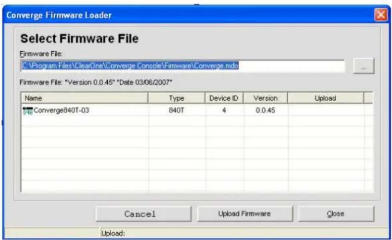 Converge Firmware Loader Select Firmware File Firmware File: C:\Program Files\ClearOne\Converge Console\Firmware\Converge mdo Firmware File: "Version 0.0.45" "Date 03/06/2007" Name Type Device ID Version Upload Converge840T-03 840T 4 0.0.45 Cancel Upload Firmware Close Upload: