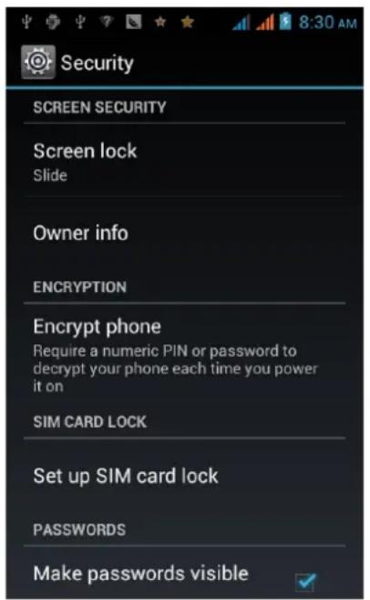 Security SCREEN SECURITY Screen lock Slide Owner info ENCRYPTION Encrypt phone Require a numeric PIN or password to decrypt your phone each time you power it on SIM CARD LOCK Set up SIM card lock PASSWORDS Make passwords visible