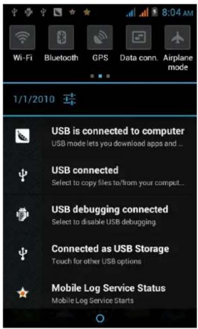 8:04 AM Wi-Fi Bluetooth GPS Data conn. Airplane mode 1/1/2010 USB is connected to computer USB mode lets you download apps and ... USB connected Select to copy files to/from your comput... USB debugging connected Select to disable USB debugging Connected as USB Storage Touch for other USB options Mobile Log Service Status Mobile Log Service Starts