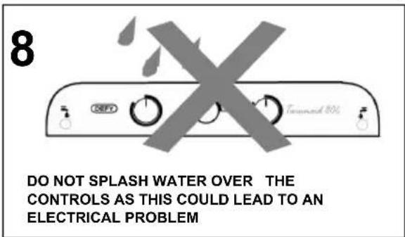 8 DO NOT SPLASH WATER OVER THE CONTROLS AS THIS COULD LEAD TO AN ELECTRICAL PROBLEM