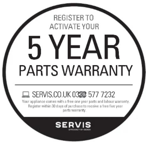 REGISTER TO ACTIVATE YOUR 5 YEAR PARTS WARRANTY SERVIS.CO.UK 0338 577 7232 Your appliance comes with a free one year parts and labour warranty. Register within 30 days of purchase to receive a free five year parts warranty. SERVIS EFFECTIVE BY DESIGN