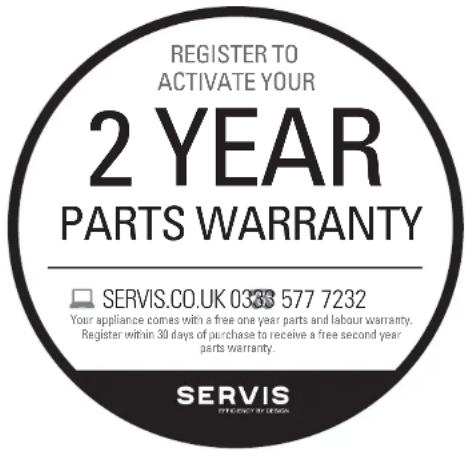 REGISTER TO ACTIVATE YOUR 2 YEAR PARTS WARRANTY SERVIS.CO.UK 0338 577 7232 Your appliance comes with a free one year parts and labour warranty. Register within 30 days of purchase to receive a free second year parts warranty. SERVIS OFFICIPER BY: SERVIS