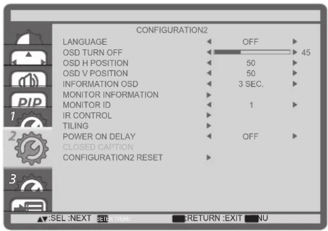 CONFIGURATION2 LANGUAGE OFF OSD TURN OFF 45 OSD H POSITION 50 OSD V POSITION 50 INFORMATION OSD 3 SEC. MONITOR INFORMATION MONITOR ID 1 IR CONTROL TILING POWER ON DELAY OFF CLOSED CAPTION CONFIGURATION2 RESET SEL :NEXT SETEXT VENU RETURN :EXIT NU