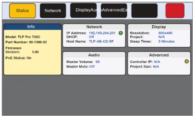 Status Network DisplayAudioAdvancedExit Info Model: TLP Pro 720C Part Number: 60-1396-02 Firmware Version: 1.00 PoE Status: On Network IP Address: 192.168.254.251 DHCP: Off Host Name: TLP-AB-CD-EF Display Resolution: 800x480 Project: N/A Sleep Timer: 5 Minutes Audio Master Volume: 99 Master Mute: Off Advanced Controller IP: N/A Project Size: N/A