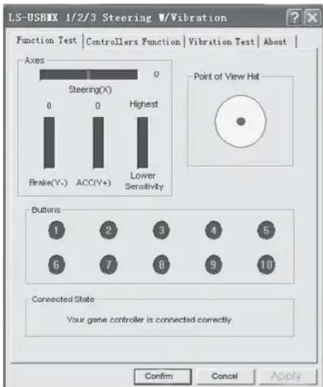 LS-USBIX 1/2/3 Steering V/Vibration Function Test | Controllers Function | Vibration Test | About | Axes 0 Steering(X) 0 0 Highest Brake(Y-) ACC(Y+) Lower Sensitivity Point of View Hat Buttons 1 2 3 4 5 6 7 8 9 10 Connected State Your game controller is connected correctly. Confirm Cancel Apply