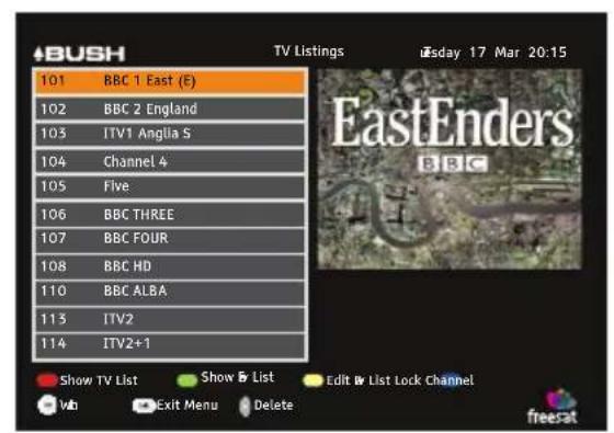 BUSH TV Listings Tuesday 17 Mar 20:15 101 BBC 1 East (E) 102 BBC 2 England 103 ITV1 Anglia S 104 Channel 4 105 Five 106 BBC THREE 107 BBC FOUR 108 BBC HD 110 BBC ALBA 113 ITV2 114 ITV2+1 Show TV List Show & List Edit & List Lock Channel Exit Menu Delete freeSat