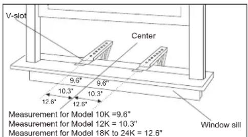 V-slot Center 9.6" 9.6" 10.3" 10.3" 12.6" 12.5" Measurement for Model 10K =9.6" Measurement for Model 12K = 10.3" Measurement for Model 18K to 24K = 12.6" Window sill