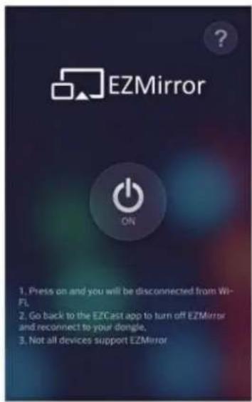 EZMirror ON 1. Press on and you will be disconnected from Wi- Fl, 2. Go back to the EZCast app to turn off EZMirror and reconnect to your dongle, 3. Not all devices support EZMirror