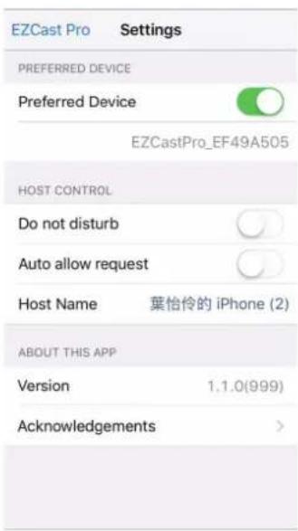 EZCast Pro Settings PREFERRED DEVICE Preferred Device EZCastPro_EF49A505 HOST CONTROL Do not disturb Auto allow request Host Name 葉怡伶的 iPhone (2) ABOUT THIS APP Version 1.1.0(999) Acknowledgements >