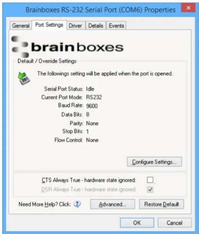 Brainboxes RS-232 Serial Port (COM6) Properties General Port Settings Driver Details Events brainboxes Default / Override Settings The followings setting will be applied when the port is opened. Serial Port Status: Idle Current Port Mode: RS232 Baud Rate: 9600 Data Bits: 8 Parity: None Stop Bits: 1 Flow Control: None Configure Settings... CTS Always True - hardware state ignored: DSR Always True - hardware state ignored: Need More Help? Click: ? Advanced... Restore Default OK Cancel