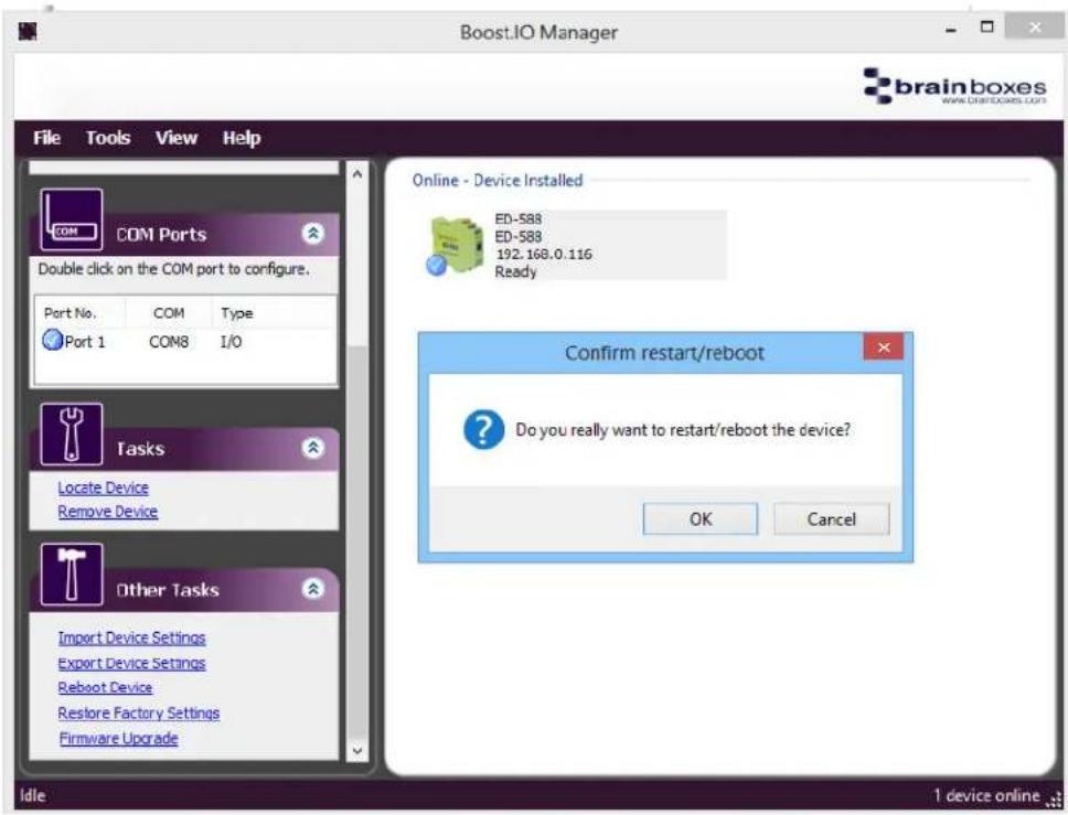 Boost.IO Manager File Tools View Help COM Ports Double click on the COM port to configure. Port No. COM Type Port 1 COM8 I/O Tasks Locate Device Remove Device Other Tasks Import Device Settings Export Device Settings Reboot Device Restore Factory Settings Firmware Upgrade Online - Device Installed ED-588 ED-588 192.168.0.116 Ready Confirm restart/reboot Do you really want to restart/reboot the device? OK Cancel Idle 1 device online