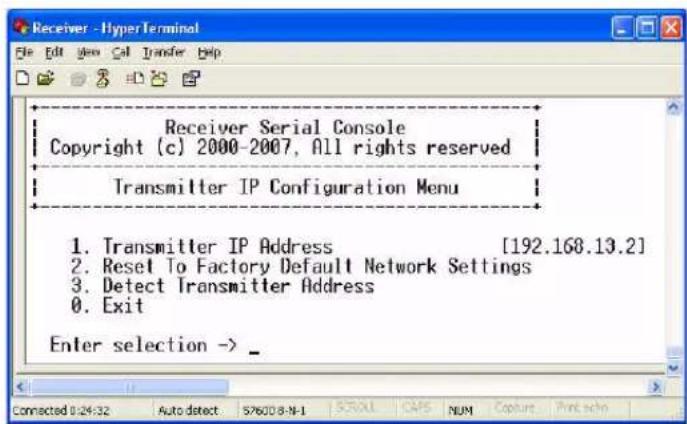 Receiver - HyperTerminal File Edit View Call Transfer Help Receiver Serial Console Copyright (c) 2000-2007, All rights reserved Transmitter IP Configuration Menu 1. Transmitter IP Address [192.168.13.2] 2. Reset To Factory Default Network Settings 3. Detect Transmitter Address 0. Exit Enter selection -> _