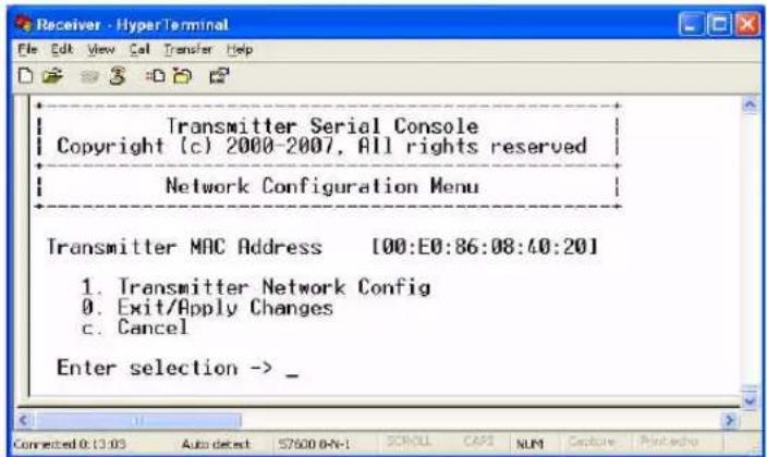 Transmitter Serial Console Copyright (c) 2000-2007, All rights reserved Network Configuration Menu Transmitter MAC Address [00:E0:86:08:40:20] 1. Transmitter Network Config 0. Exit/Apply Changes c. Cancel Enter selection -> _