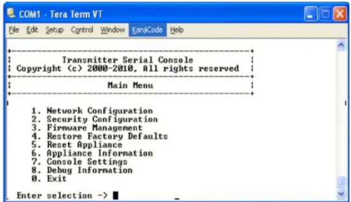 Transmitter Serial Console Copyright (c) 2000-2010, All rights reserved Main Menu 1. Network Configuration 2. Security Configuration 3. Firmware Management 4. Restore Factory Defaults 5. Reset Appliance 6. Appliance Information 7. Console Settings 8. Debug Information 9. Exit Enter selection ->