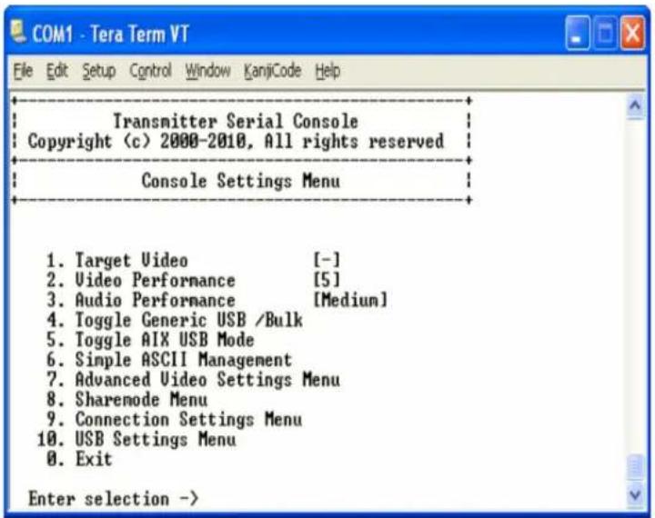 COM1 - Tera Term VT File Edit Setup Control Window KanjiCode Help Transmitter Serial Console Copyright (c) 2000-2010, All rights reserved Console Settings Menu 1. Target Video [-] 2. Video Performance [5] 3. Audio Performance [Medium] 4. Toggle Generic USB /Bulk 5. Toggle AIX USB Mode 6. Simple ASCII Management 7. Advanced Video Settings Menu 8. Sharemode Menu 9. Connection Settings Menu 10. USB Settings Menu 0. Exit Enter selection ->