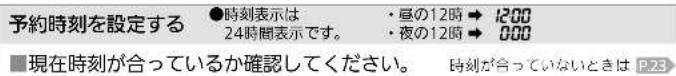 予約時刻を設定する ●時刻表示は 24時間表示です。 ・亘の12時 → 1200 ・夜の12時 → 000 ■現在時刻が合っているか確認してください。 時刻が合っていないときは P23