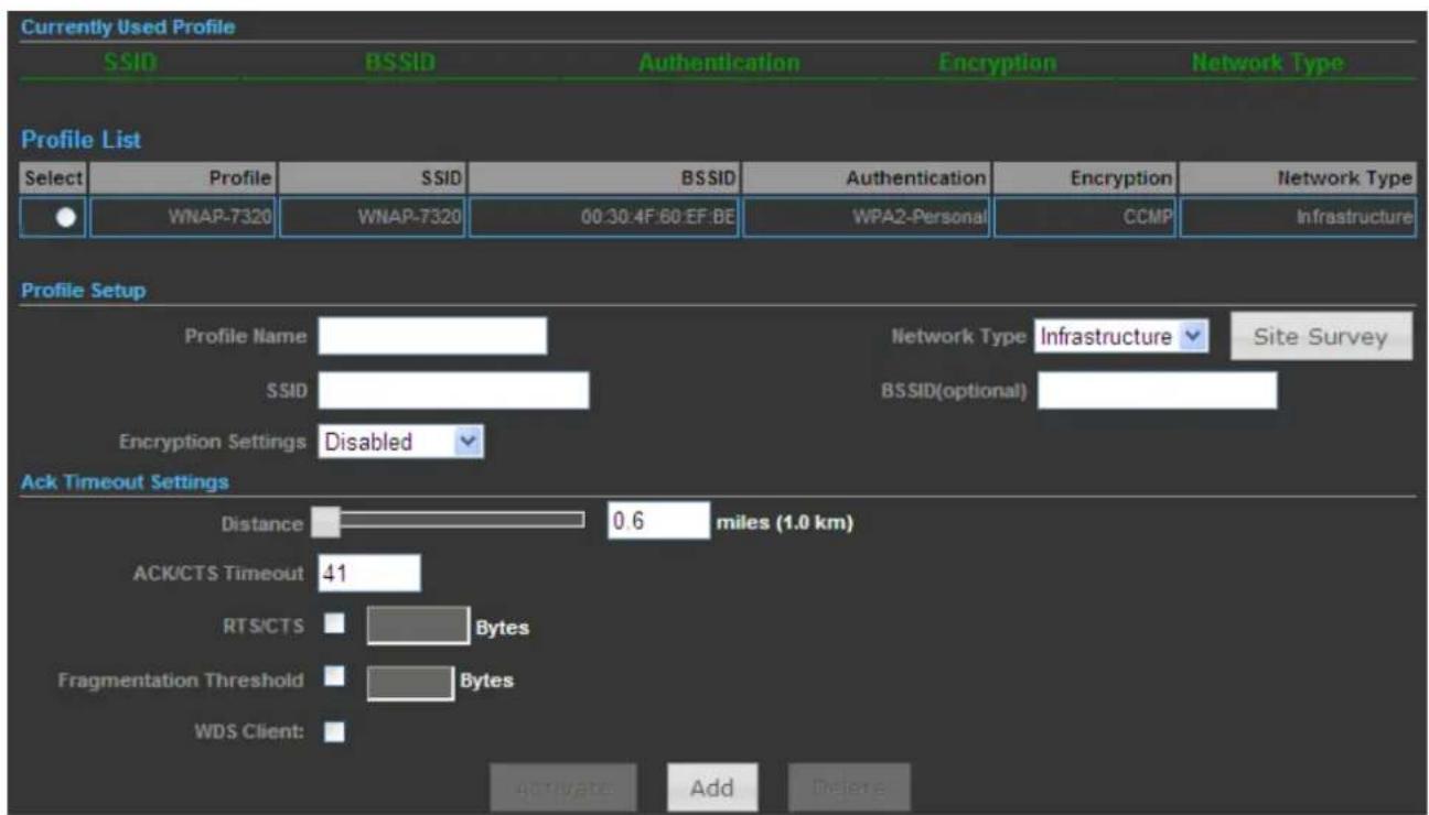 Currently Used Profile SSID BSSID Authentication Encryption Network Type Profile List Select Profile SSID BSSID Authentication Encryption Network Type ● WNAP-7320 WNAP-7320 00:30:4F:60:EF:BE WPA2-Personal CCMP Infrastructure Profile Setup Profile Name Network Type Infrastructure Site Survey SSID BSSID(optional) Encryption Settings Disabled Ack Timeout Settings Distance 0.6 miles (1.0 km) ACK/CTS Timeout 41 RTS/CTS Bytes Fragmentation Threshold Bytes WDS Client: Activate Add Delete