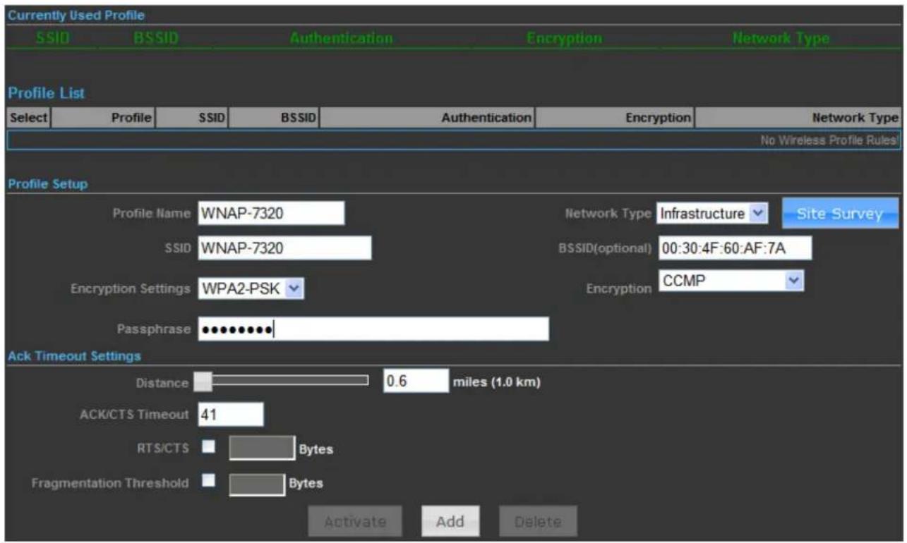 Currently Used Profile SSID BSSID Authentication Encryption Network Type Profile List Select Profile SSID BSSID Authentication Encryption Network Type No Wireless Profile Rules! Profile Setup Profile Name WNAP-7320 Network Type Infrastructure Site Survey SSID WNAP-7320 BSSID(optional) 00:30:4F:60:AF:7A Encryption Settings WPA2-PSK Encryption CCMP Passphrase.••••••••• Ack Timeout Settings Distance 0.6 miles (1.0 km) ACK/CTS Timeout 41 RTS/CTS Bytes Fragmentation Threshold Bytes Activate Add Delete