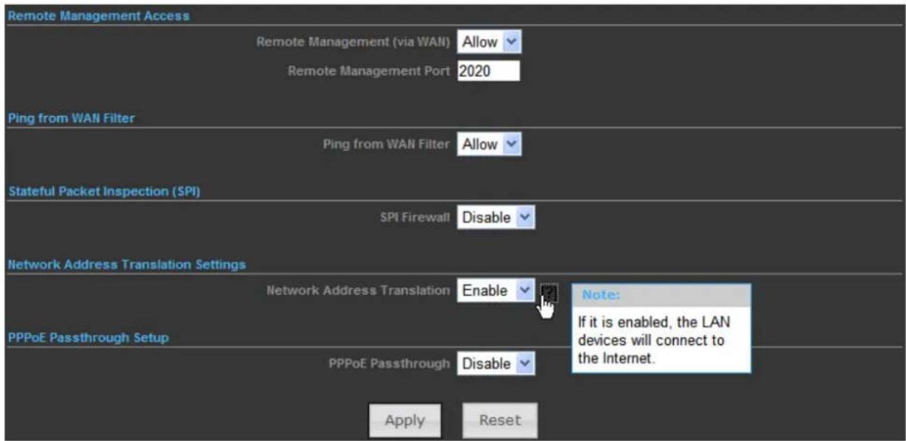 Remote Management Access Remote Management (via WAN) Allow Remote Management Port 2020 Ping from WAN Filter Ping from WAN Filter Allow Stateful Packet Inspection (SPI) SPI Firewall Disable Network Address Translation Settings Network Address Translation Enable Note: If it is enabled, the LAN devices will connect to the Internet. PPPoE Passthrough Setup PPPoE Passthrough Disable Apply Reset