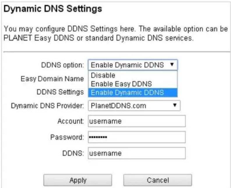 Dynamic DNS Settings You may configure DDNS Settings here. The available option can be PLANET Easy DDNS or standard Dynamic DNS services. DDNS option: Enable Dynamic DDNS Easy Domain Name: Disable Enable Easy DDNS DDNS Settings: Enable Dynamic DDNS Dynamic DNS Provider: PlanetDDNS.com Account: username Password: ******** DDNS: username Apply Cancel